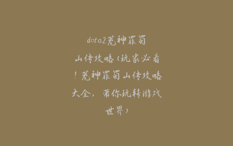 dota2荒神罪蜀山传攻略(玩家必看！荒神罪蜀山传攻略大全，带你玩转游戏世界)