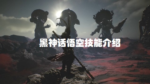 黑神话悟空技能有哪些 黑神话悟空技能介绍
